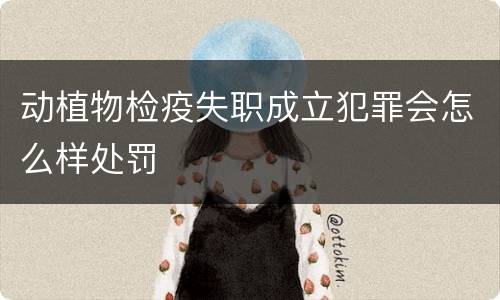 动植物检疫失职成立犯罪会怎么样处罚