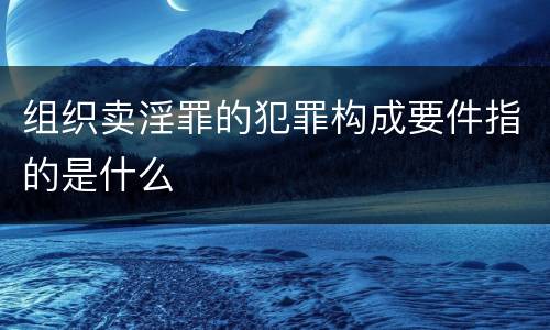 组织卖淫罪的犯罪构成要件指的是什么