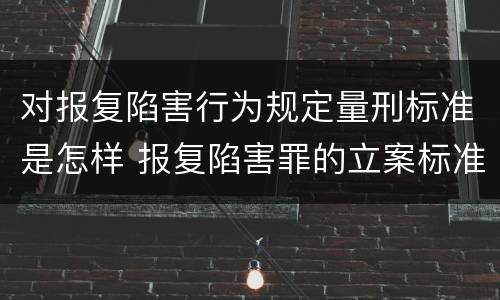 对报复陷害行为规定量刑标准是怎样 报复陷害罪的立案标准