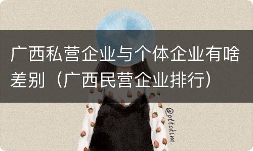 广西私营企业与个体企业有啥差别（广西民营企业排行）