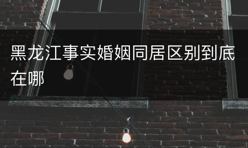 黑龙江事实婚姻同居区别到底在哪