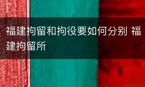 福建拘留和拘役要如何分别 福建拘留所