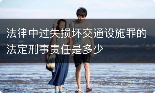 法律中过失损坏交通设施罪的法定刑事责任是多少
