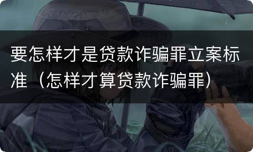 要怎样才是贷款诈骗罪立案标准（怎样才算贷款诈骗罪）