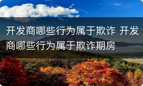 开发商哪些行为属于欺诈 开发商哪些行为属于欺诈期房