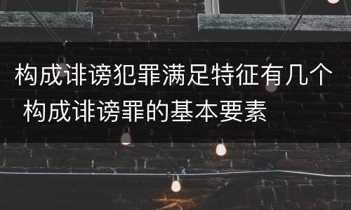 构成诽谤犯罪满足特征有几个 构成诽谤罪的基本要素