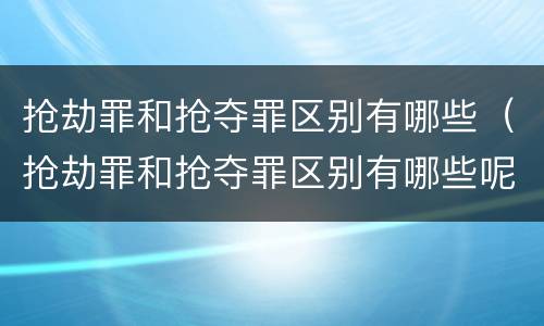 抢劫罪和抢夺罪区别有哪些（抢劫罪和抢夺罪区别有哪些呢）