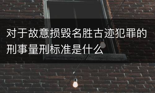 对于故意损毁名胜古迹犯罪的刑事量刑标准是什么
