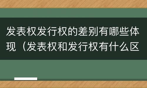 发表权发行权的差别有哪些体现（发表权和发行权有什么区别）