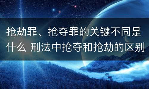 抢劫罪、抢夺罪的关键不同是什么 刑法中抢夺和抢劫的区别