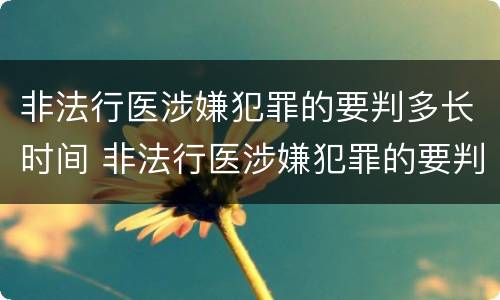 非法行医涉嫌犯罪的要判多长时间 非法行医涉嫌犯罪的要判多长时间刑期