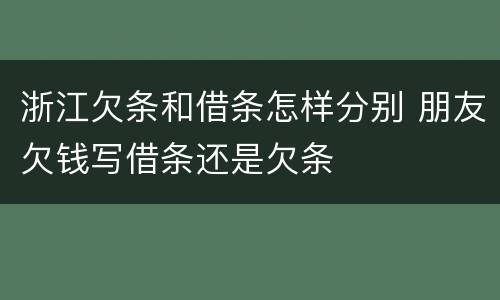 浙江欠条和借条怎样分别 朋友欠钱写借条还是欠条
