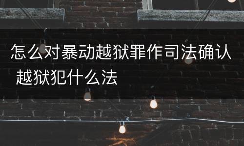 怎么对暴动越狱罪作司法确认 越狱犯什么法