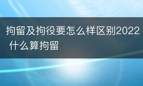 拘留及拘役要怎么样区别2022 什么算拘留
