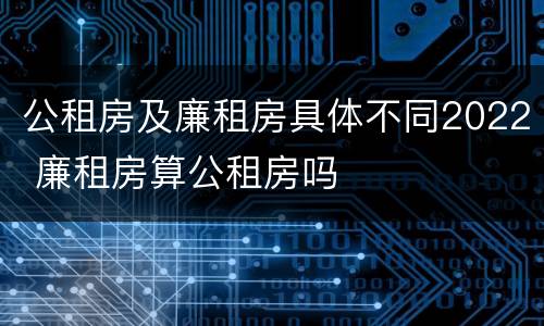 公租房及廉租房具体不同2022 廉租房算公租房吗