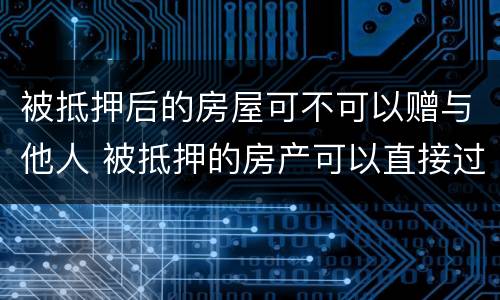 被抵押后的房屋可不可以赠与他人 被抵押的房产可以直接过户给抵押人嘛