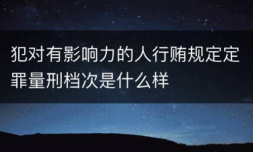 犯对有影响力的人行贿规定定罪量刑档次是什么样