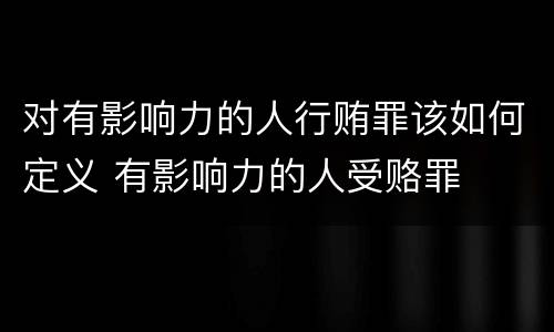 对有影响力的人行贿罪该如何定义 有影响力的人受赂罪