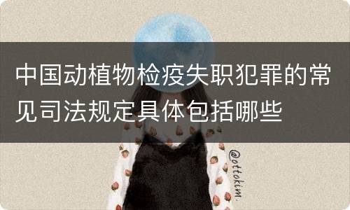 中国动植物检疫失职犯罪的常见司法规定具体包括哪些