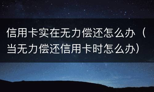 信用卡实在无力偿还怎么办（当无力偿还信用卡时怎么办）