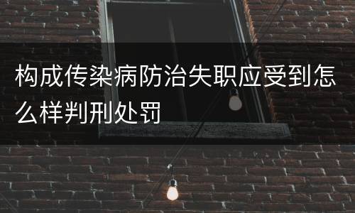 构成传染病防治失职应受到怎么样判刑处罚
