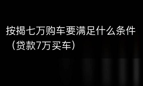 按揭七万购车要满足什么条件（贷款7万买车）