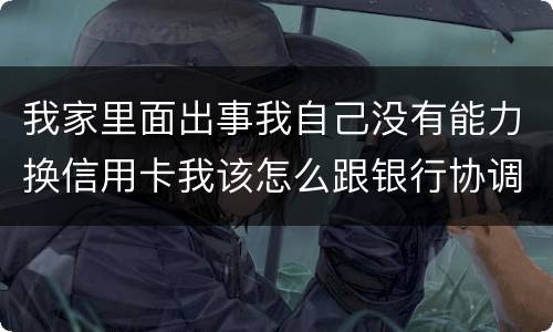 我家里面出事我自己没有能力换信用卡我该怎么跟银行协调