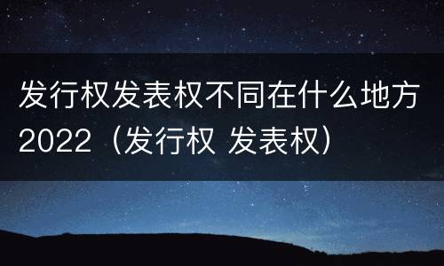 发行权发表权不同在什么地方2022（发行权 发表权）