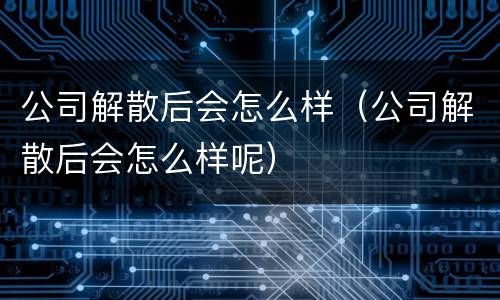 公司解散后会怎么样（公司解散后会怎么样呢）