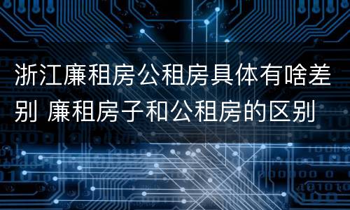 浙江廉租房公租房具体有啥差别 廉租房子和公租房的区别