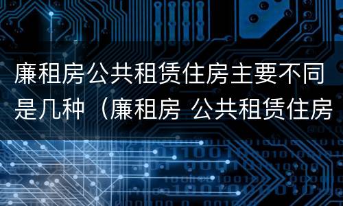 廉租房公共租赁住房主要不同是几种（廉租房 公共租赁住房）