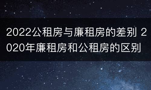 2022公租房与廉租房的差别 2020年廉租房和公租房的区别