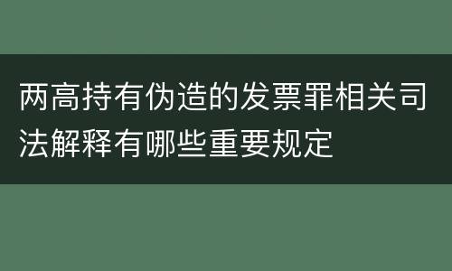 两高持有伪造的发票罪相关司法解释有哪些重要规定