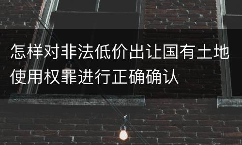 怎样对非法低价出让国有土地使用权罪进行正确确认