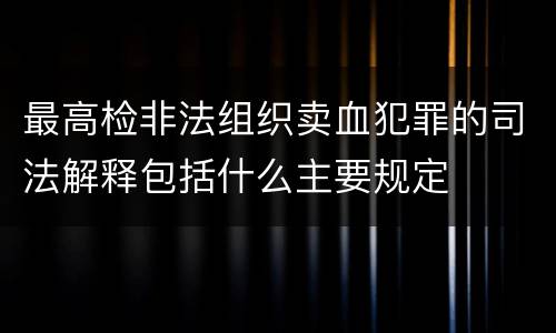 最高检非法组织卖血犯罪的司法解释包括什么主要规定