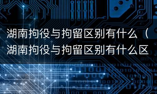 湖南拘役与拘留区别有什么（湖南拘役与拘留区别有什么区别呢）