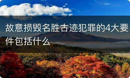 故意损毁名胜古迹犯罪的4大要件包括什么