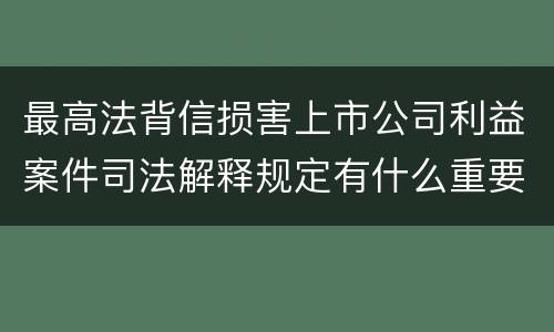 最高法背信损害上市公司利益案件司法解释规定有什么重要内容