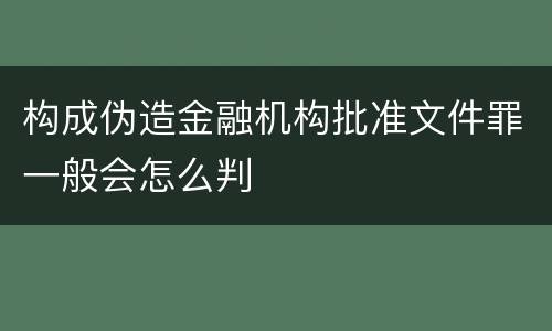 构成伪造金融机构批准文件罪一般会怎么判