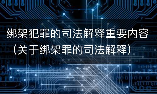 绑架犯罪的司法解释重要内容（关于绑架罪的司法解释）