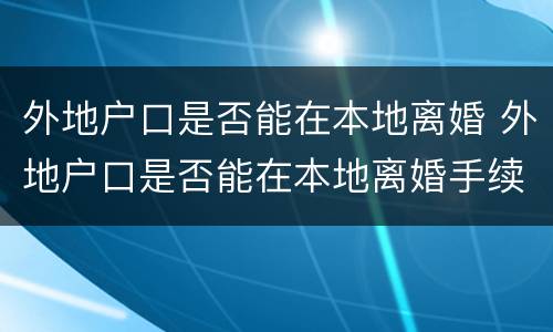 外地户口是否能在本地离婚 外地户口是否能在本地离婚手续