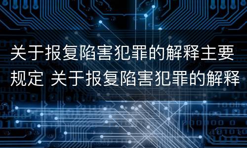 关于报复陷害犯罪的解释主要规定 关于报复陷害犯罪的解释主要规定有