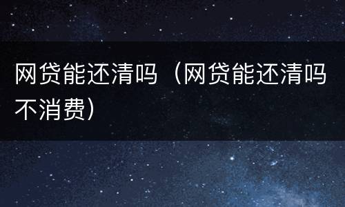 网贷能还清吗（网贷能还清吗不消费）