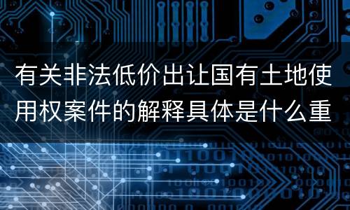 有关非法低价出让国有土地使用权案件的解释具体是什么重要规定