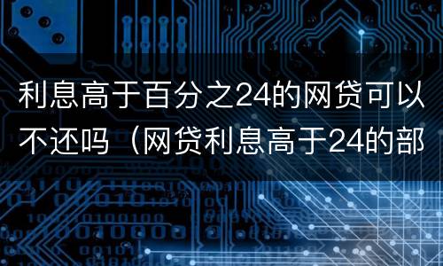 利息高于百分之24的网贷可以不还吗（网贷利息高于24的部分）