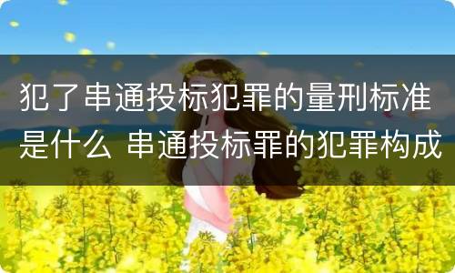 犯了串通投标犯罪的量刑标准是什么 串通投标罪的犯罪构成