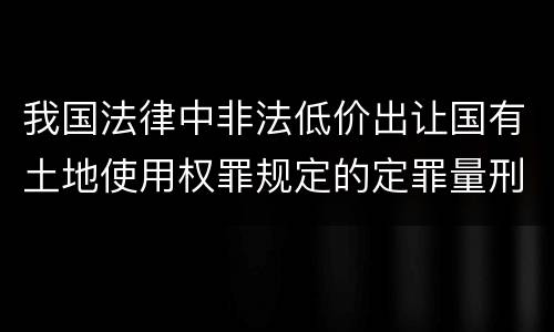 我国法律中非法低价出让国有土地使用权罪规定的定罪量刑幅度有哪些