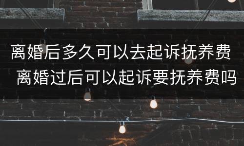 离婚后多久可以去起诉抚养费 离婚过后可以起诉要抚养费吗