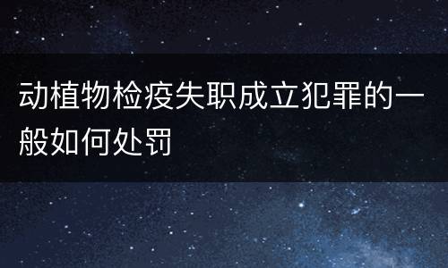 动植物检疫失职成立犯罪的一般如何处罚
