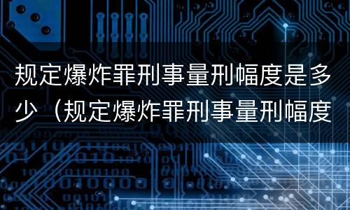 规定爆炸罪刑事量刑幅度是多少（规定爆炸罪刑事量刑幅度是多少年）